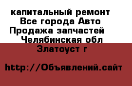 капитальный ремонт - Все города Авто » Продажа запчастей   . Челябинская обл.,Златоуст г.